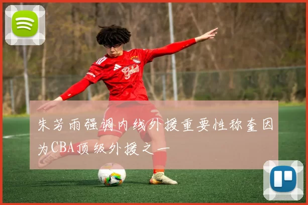 朱芳雨强调内线外援重要性称奎因为CBA顶级外援之一