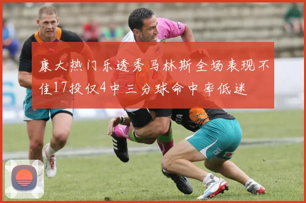 康大热门乐透秀马林斯全场表现不佳17投仅4中三分球命中率低迷