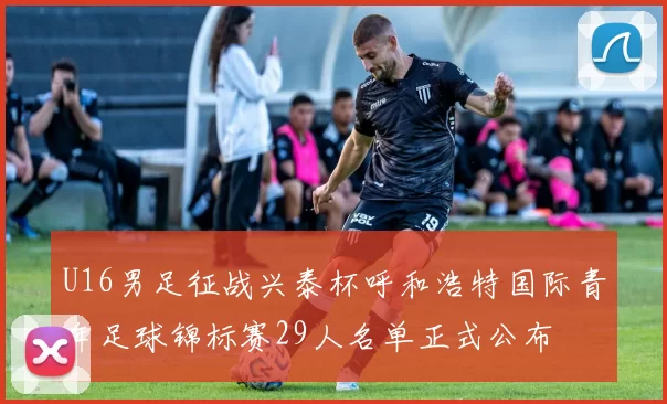 U16男足征战兴泰杯呼和浩特国际青年足球锦标赛29人名单正式公布