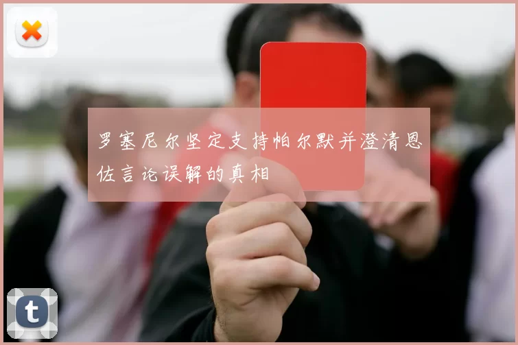 罗塞尼尔坚定支持帕尔默并澄清恩佐言论误解的真相