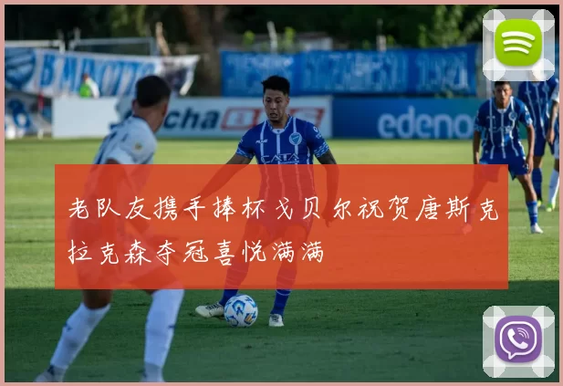 老队友携手捧杯戈贝尔祝贺唐斯克拉克森夺冠喜悦满满