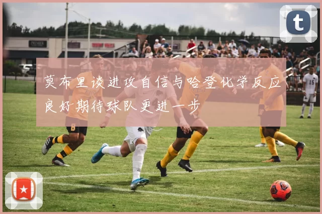 莫布里谈进攻自信与哈登化学反应良好期待球队更进一步