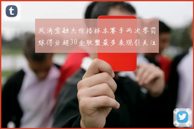 风消雪融杰伦格林本赛季两次零罚球得分超30全联盟最多表现引关注
