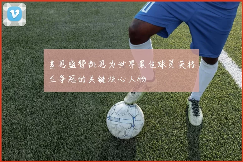 基恩盛赞凯恩为世界最佳球员英格兰争冠的关键核心人物
