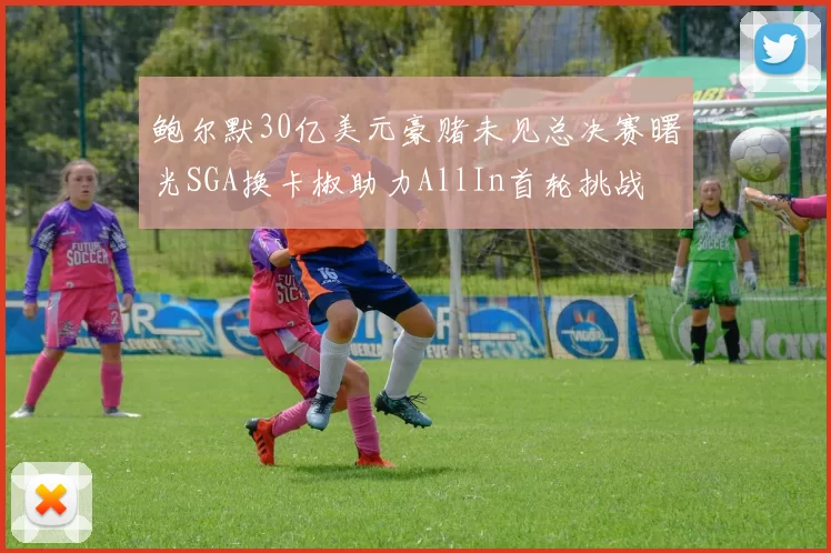 鲍尔默30亿美元豪赌未见总决赛曙光SGA换卡椒助力AllIn首轮挑战