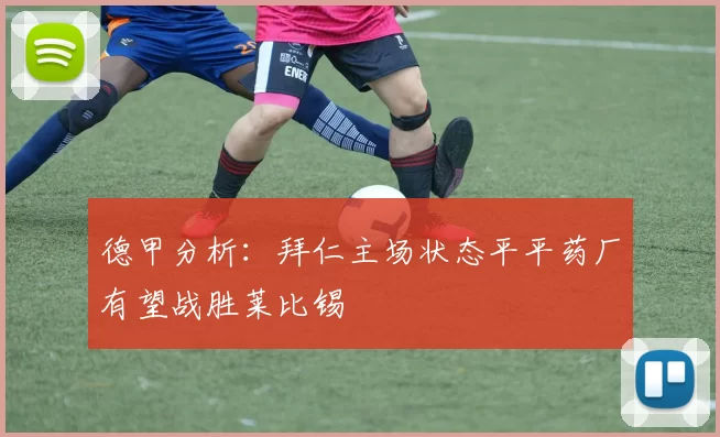 德甲分析：拜仁主场状态平平药厂有望战胜莱比锡