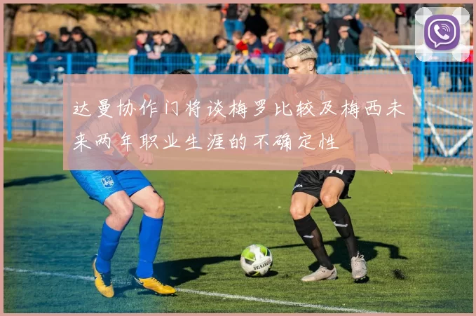 达曼协作门将谈梅罗比较及梅西未来两年职业生涯的不确定性