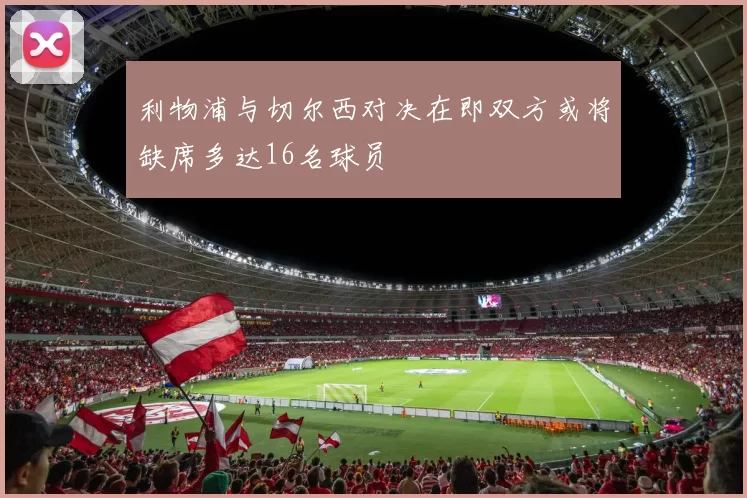 利物浦与切尔西对决在即双方或将缺席多达16名球员