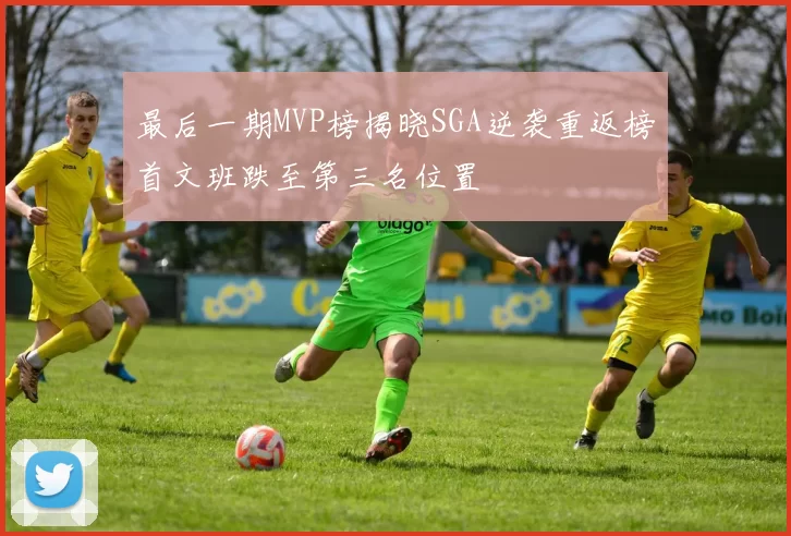 最后一期MVP榜揭晓SGA逆袭重返榜首文班跌至第三名位置