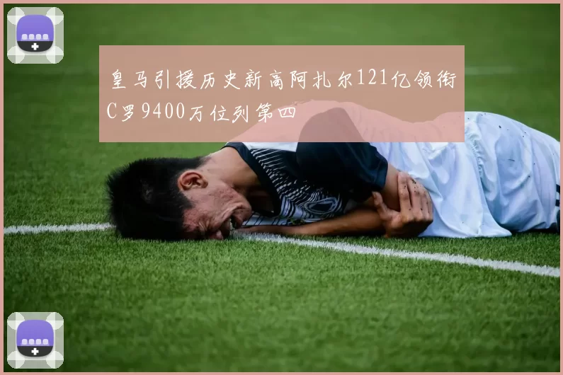 皇马引援历史新高阿扎尔121亿领衔C罗9400万位列第四