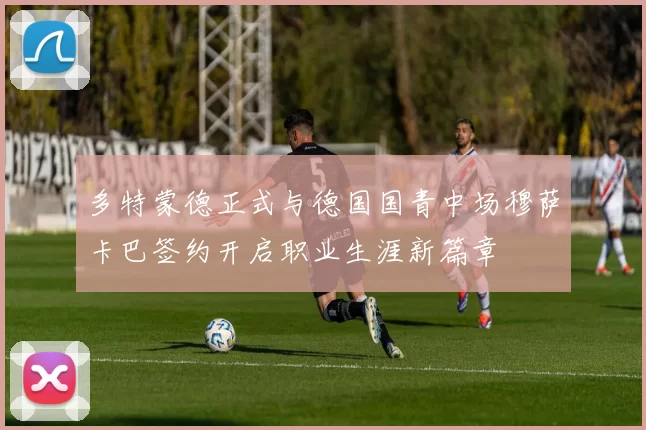 多特蒙德正式与德国国青中场穆萨卡巴签约开启职业生涯新篇章