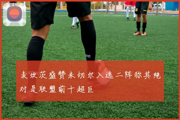 麦坎茨盛赞米切尔入选二阵称其绝对是联盟前十超巨