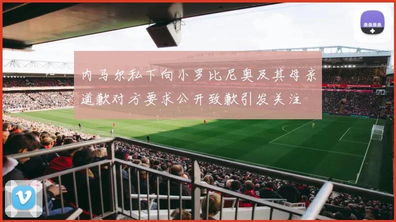 内马尔私下向小罗比尼奥及其母亲道歉对方要求公开致歉引发关注