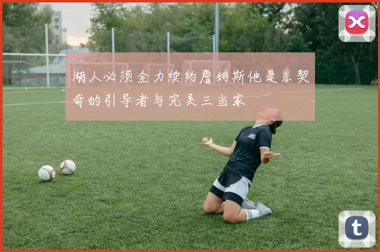 湖人必须全力续约詹姆斯他是东契奇的引导者与完美三当家
